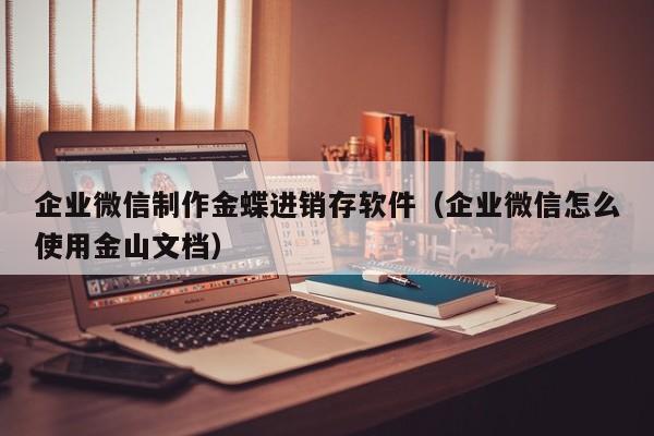 企业微信制作金蝶进销存软件（企业微信怎么使用金山文档）