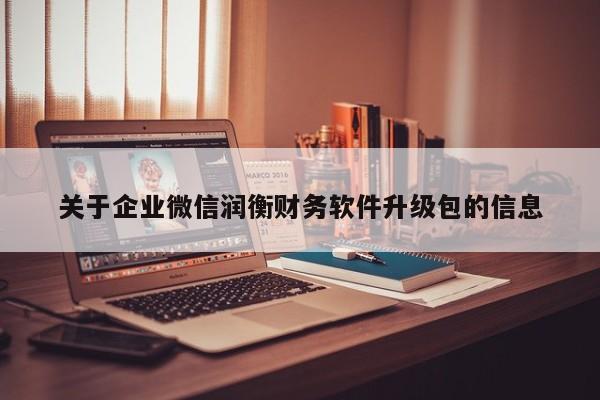 关于企业微信润衡财务软件升级包的信息