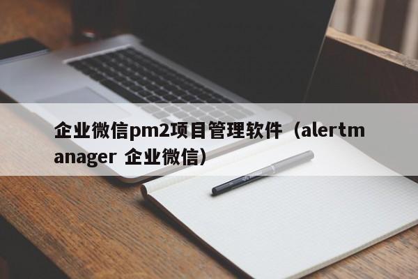 企业微信pm2项目管理软件（alertmanager 企业微信）