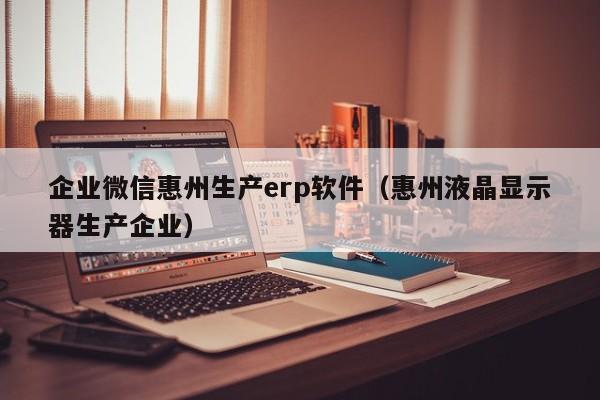 企业微信惠州生产erp软件（惠州液晶显示器生产企业）