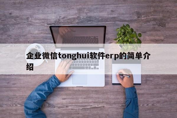 企业微信tonghui软件erp的简单介绍