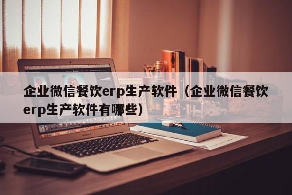 企业微信餐饮erp生产软件（企业微信餐饮erp生产软件有哪些）