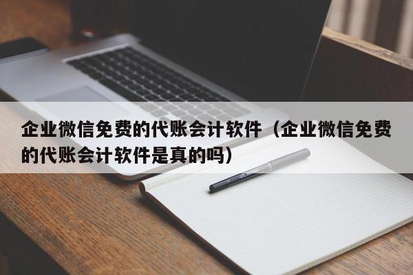 企业微信免费的代账会计软件（企业微信免费的代账会计软件是真的吗）