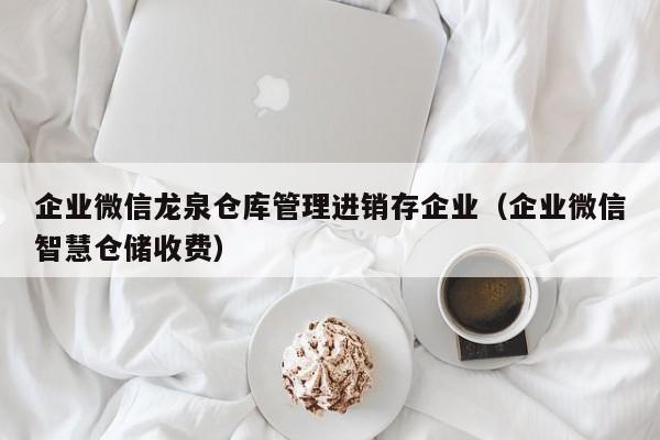 企业微信龙泉仓库管理进销存企业（企业微信智慧仓储收费）