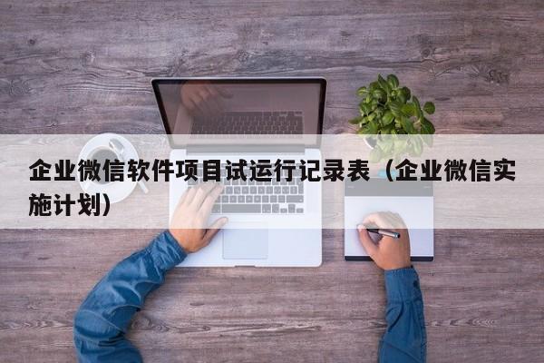 企业微信软件项目试运行记录表（企业微信实施计划）