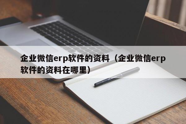 企业微信erp软件的资料（企业微信erp软件的资料在哪里）