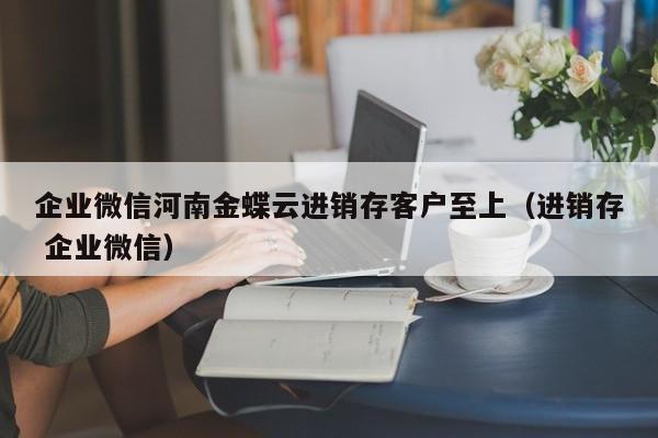 企业微信河南金蝶云进销存客户至上（进销存 企业微信）