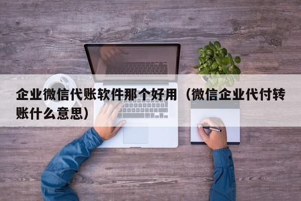 企业微信代账软件那个好用（微信企业代付转账什么意思）