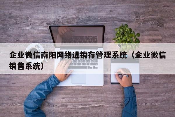 企业微信南阳网络进销存管理系统（企业微信销售系统）