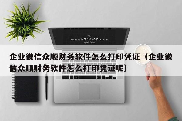 企业微信众顺财务软件怎么打印凭证（企业微信众顺财务软件怎么打印凭证呢）