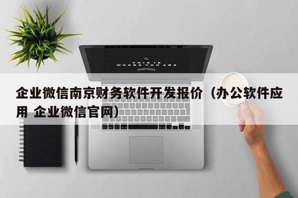 企业微信南京财务软件开发报价（办公软件应用 企业微信官网）