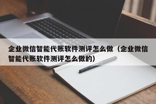 企业微信智能代账软件测评怎么做（企业微信智能代账软件测评怎么做的）