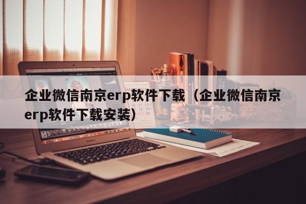 企业微信南京erp软件下载（企业微信南京erp软件下载安装）