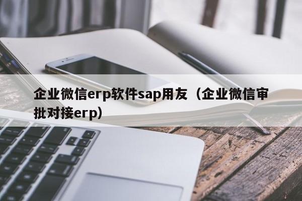 企业微信erp软件sap用友（企业微信审批对接erp）