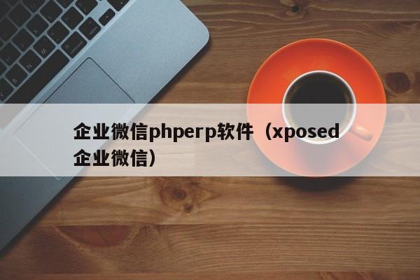 企业微信phperp软件（xposed 企业微信）