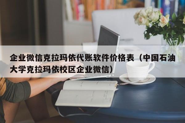 企业微信克拉玛依代账软件价格表（中国石油大学克拉玛依校区企业微信）