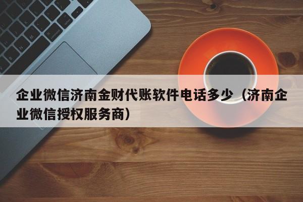 企业微信济南金财代账软件电话多少（济南企业微信授权服务商）