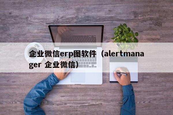 企业微信erp图软件（alertmanager 企业微信）