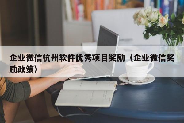 企业微信杭州软件优秀项目奖励（企业微信奖励政策）