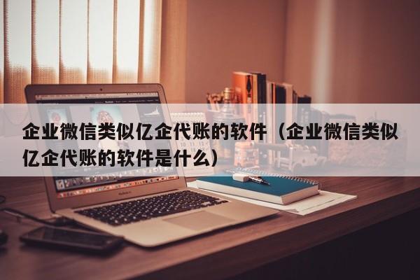 企业微信类似亿企代账的软件（企业微信类似亿企代账的软件是什么）