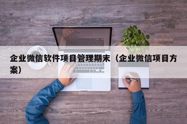 企业微信软件项目管理期末（企业微信项目方案）