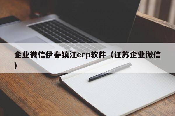 企业微信伊春镇江erp软件（江苏企业微信）