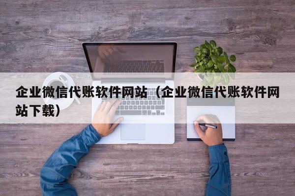 企业微信代账软件网站（企业微信代账软件网站下载）