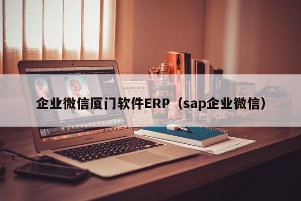 企业微信厦门软件ERP（sap企业微信）