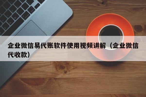 企业微信易代账软件使用视频讲解（企业微信代收款）