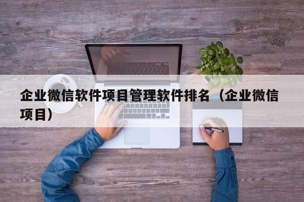 企业微信软件项目管理软件排名（企业微信 项目）