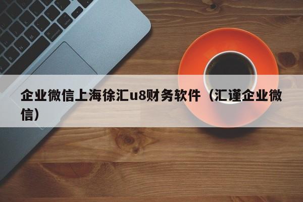 企业微信上海徐汇u8财务软件（汇谨企业微信）