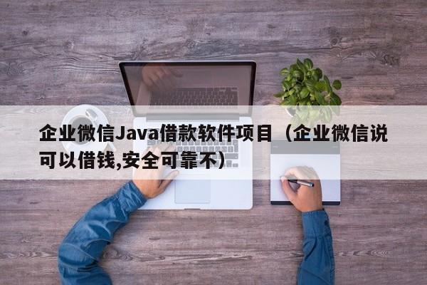 企业微信Java借款软件项目（企业微信说可以借钱,安全可靠不）