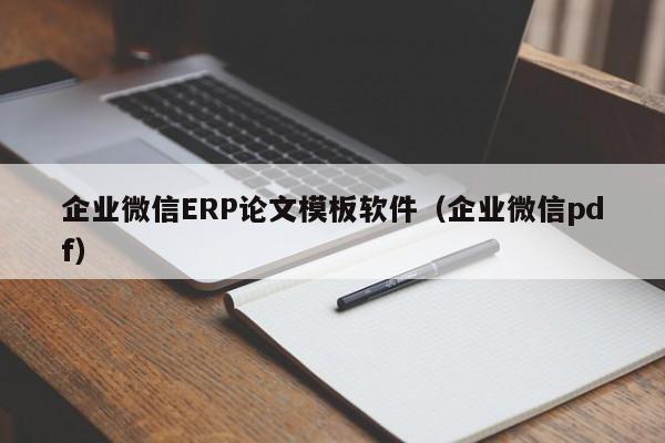 企业微信ERP论文模板软件（企业微信pdf）