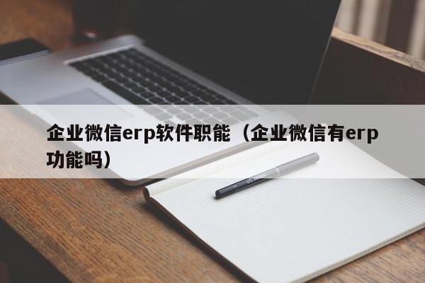 企业微信erp软件职能（企业微信有erp功能吗）