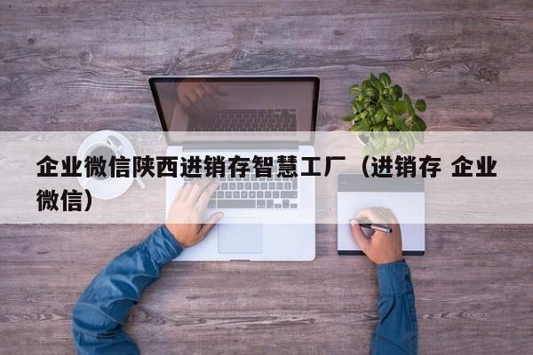 企业微信陕西进销存智慧工厂（进销存 企业微信）