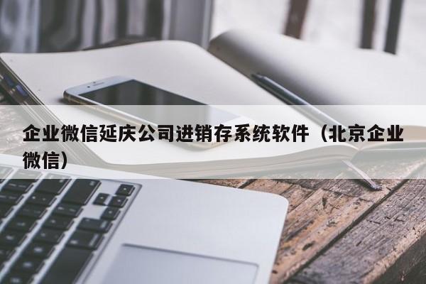 企业微信延庆公司进销存系统软件（北京企业微信）