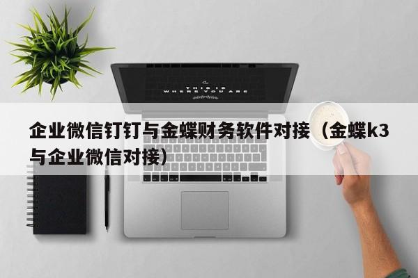 企业微信钉钉与金蝶财务软件对接（金蝶k3与企业微信对接）