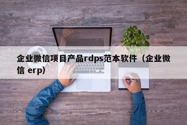 企业微信项目产品rdps范本软件（企业微信 erp）