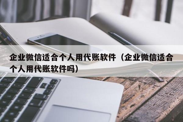 企业微信适合个人用代账软件（企业微信适合个人用代账软件吗）