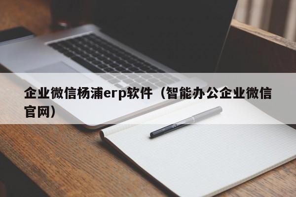企业微信杨浦erp软件（智能办公企业微信官网）