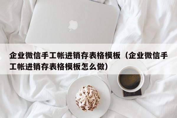 企业微信手工帐进销存表格模板（企业微信手工帐进销存表格模板怎么做）