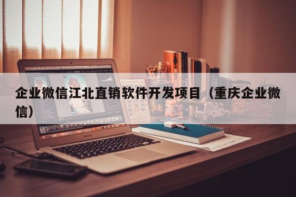 企业微信江北直销软件开发项目（重庆企业微信）