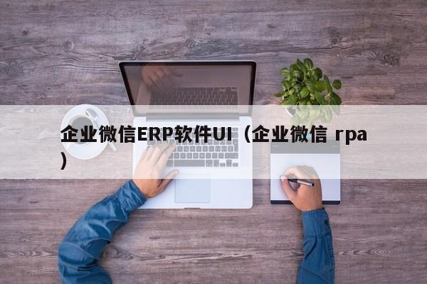 企业微信ERP软件UI（企业微信 rpa）