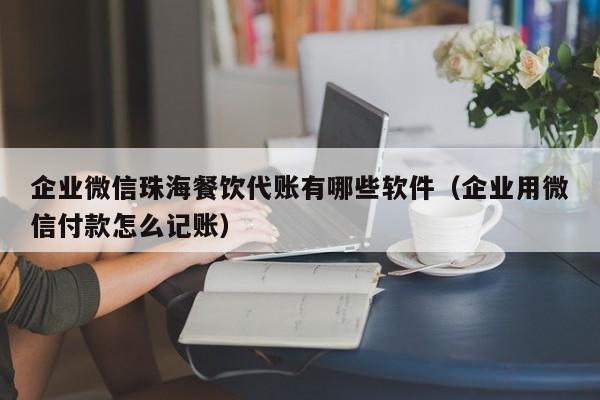 企业微信珠海餐饮代账有哪些软件（企业用微信付款怎么记账）