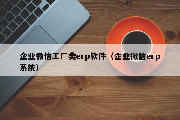 企业微信工厂类erp软件（企业微信erp系统）