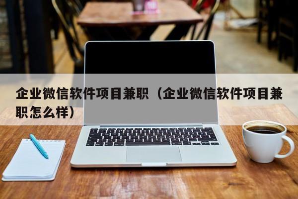 企业微信软件项目兼职（企业微信软件项目兼职怎么样）