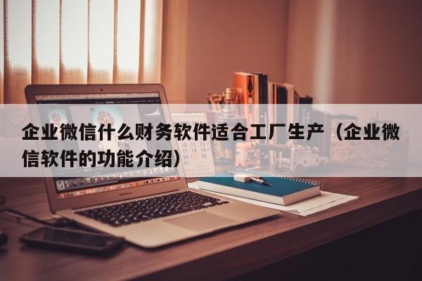 企业微信什么财务软件适合工厂生产（企业微信软件的功能介绍）