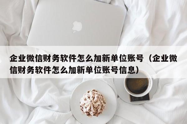 企业微信财务软件怎么加新单位账号（企业微信财务软件怎么加新单位账号信息）