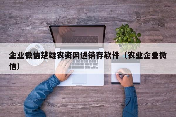 企业微信楚雄农资网进销存软件（农业企业微信）