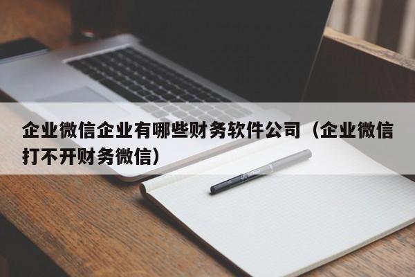 企业微信企业有哪些财务软件公司（企业微信打不开财务微信）